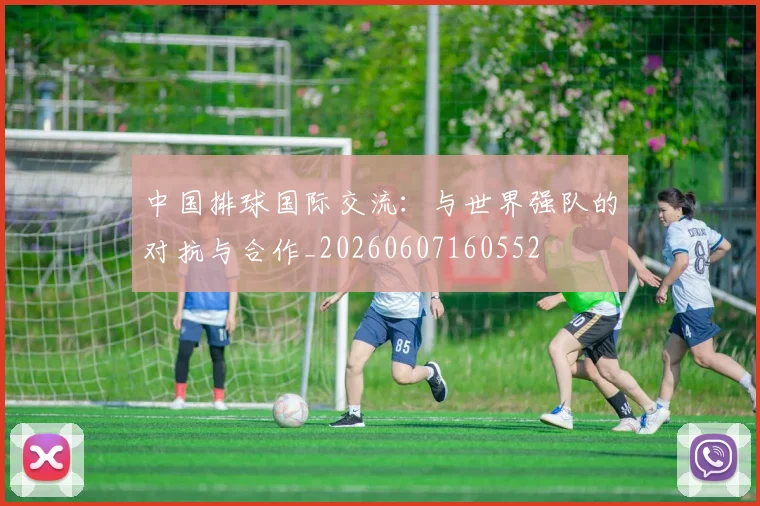 中国排球国际交流：与世界强队的对抗与合作_20260607160552