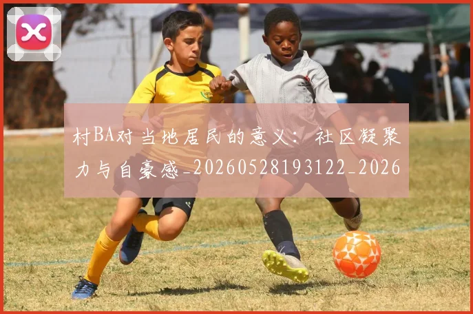 村BA对当地居民的意义：社区凝聚力与自豪感_20260528193122_20260609205927