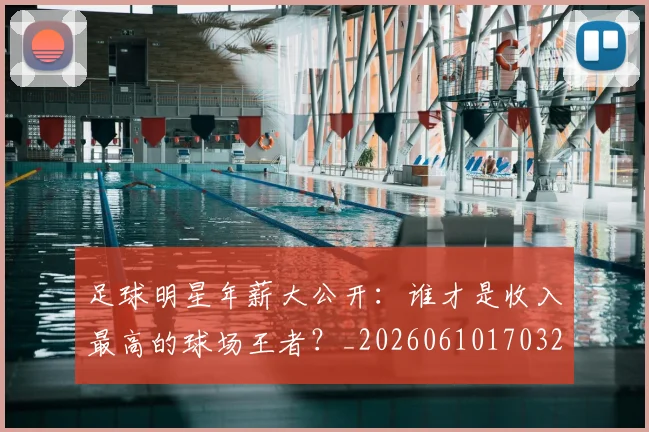 足球明星年薪大公开:谁才是收入最高的球场王者?_20260610170323