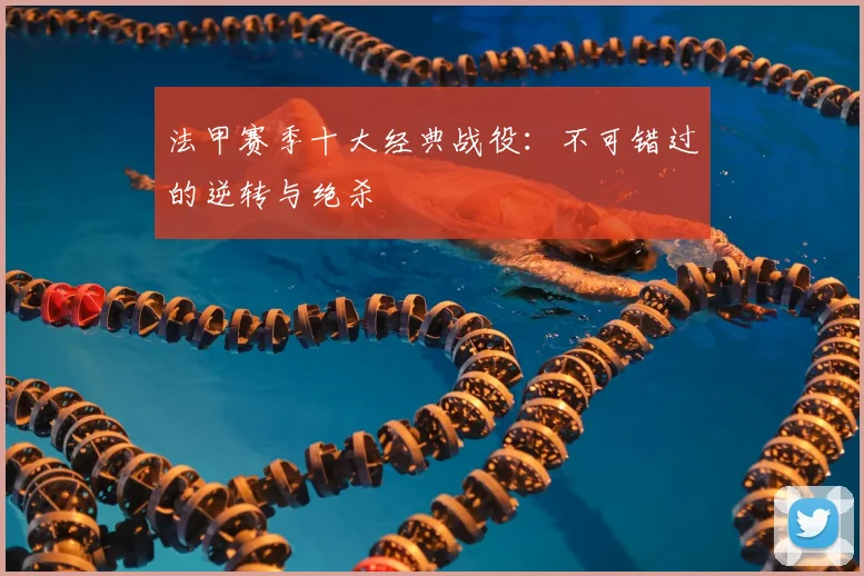 法甲赛季十大经典战役：不可错过的逆转与绝杀