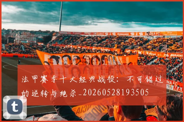 法甲赛季十大经典战役:不可错过的逆转与绝杀_20260528193505