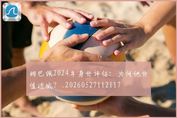 姆巴佩2024年身价评估:为何他价值连城?_20260527112117