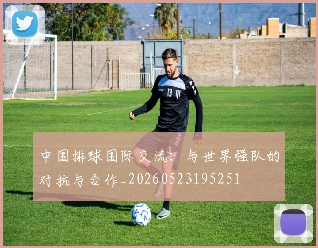 中国排球国际交流:与世界强队的对抗与合作_20260523195251