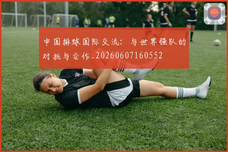 中国排球国际交流：与世界强队的对抗与合作_20260607160552